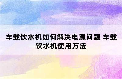 车载饮水机如何解决电源问题 车载饮水机使用方法